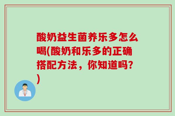酸奶益生菌养乐多怎么喝(酸奶和乐多的正确搭配方法,你知道吗?) 酸奶益生菌养乐多怎么喝(酸奶和乐多的正确搭配方法,你知道吗?)