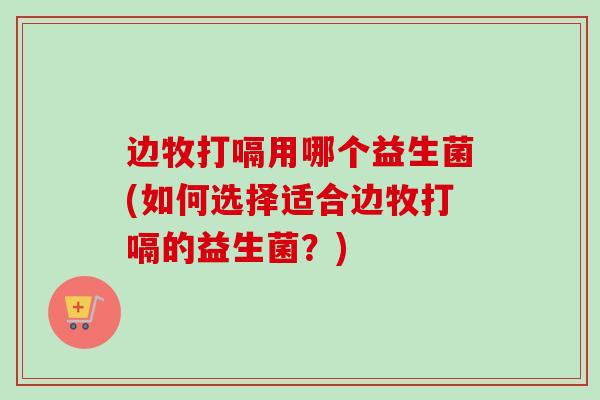 边牧打嗝用哪个益生菌(如何选择适合边牧打嗝的益生菌？)