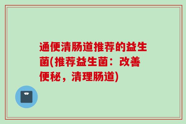 通便清肠道推荐的益生菌(推荐益生菌：改善，清理肠道)