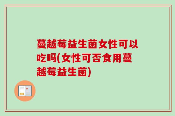 蔓越莓益生菌女性可以吃吗(女性可否食用蔓越莓益生菌)