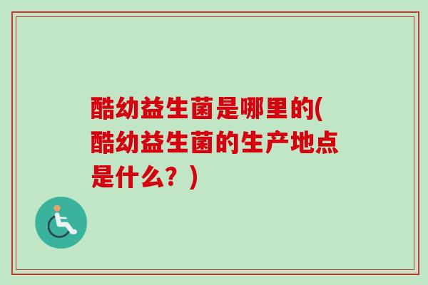 酷幼益生菌是哪里的(酷幼益生菌的生产地点是什么?) 酷幼益生菌是哪里的(酷幼益生菌的生产地点是什么?)