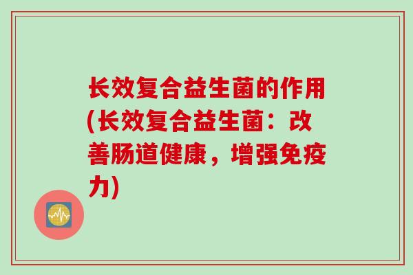 长效复合益生菌的作用(长效复合益生菌：改善肠道健康，增强力)