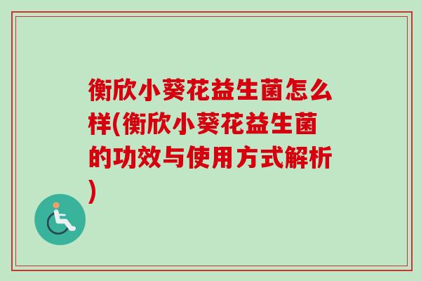 衡欣小葵花益生菌怎么样(衡欣小葵花益生菌的功效与使用方式解析) 衡欣小葵花益生菌怎么样(衡欣小葵花益生菌的功效与使用方式解析)