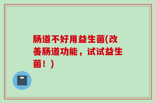 肠道不好用益生菌(改善肠道功能,试试益生菌!) 肠道不好用益生菌(改善肠道功能,试试益生菌!)