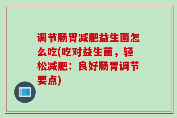 调节肠胃益生菌怎么吃(吃对益生菌，轻松：良好肠胃调节要点)