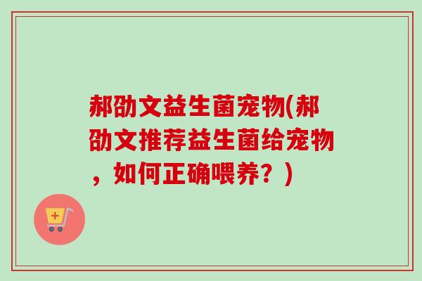郝劭文益生菌宠物(郝劭文推荐益生菌给宠物，如何正确喂养？)