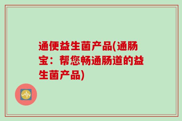 通便益生菌产品(通肠宝：帮您畅通肠道的益生菌产品)