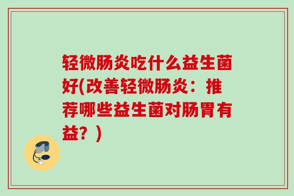 轻微吃什么益生菌好(改善轻微：推荐哪些益生菌对肠胃有益？)