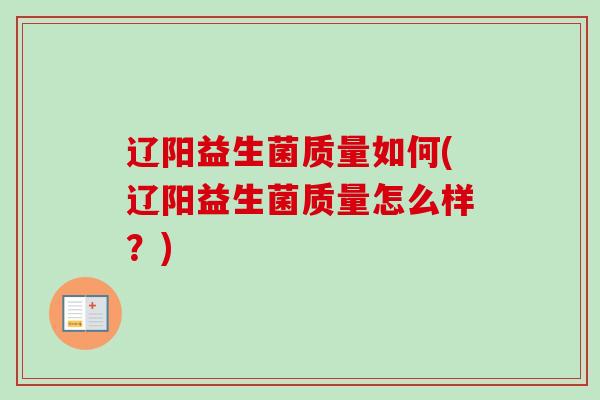 辽阳益生菌质量如何(辽阳益生菌质量怎么样？)