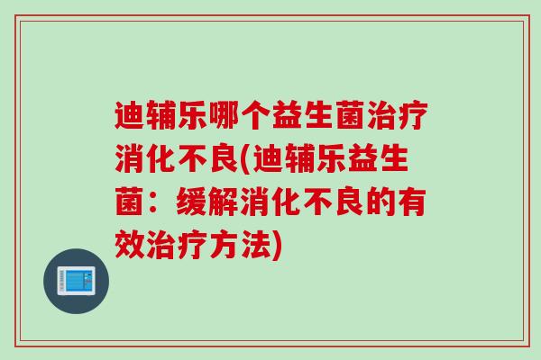 迪辅乐哪个益生菌(迪辅乐益生菌:缓解的有效方法) 迪辅乐哪个益生菌(迪辅乐益生菌:缓解的有效方法)