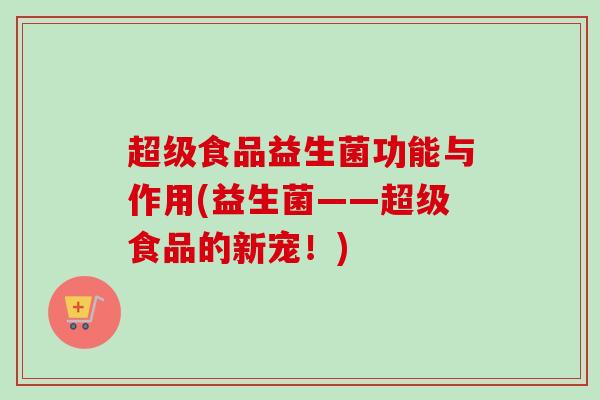 超级食品益生菌功能与作用(益生菌——超级食品的新宠!) 超级食品益生菌功能与作用(益生菌——超级食品的新宠!)