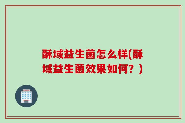 酥域益生菌怎么样(酥域益生菌效果如何？)