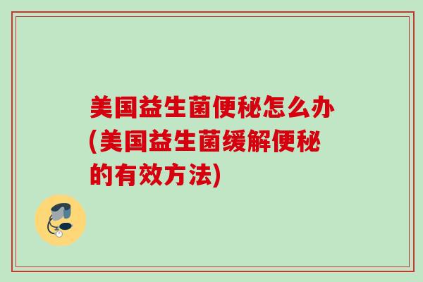 美国益生菌怎么办(美国益生菌缓解的有效方法)