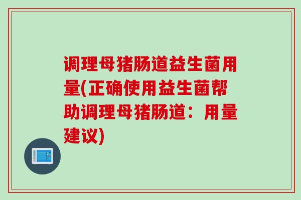 调理母猪肠道益生菌用量(正确使用益生菌帮助调理母猪肠道：用量建议)