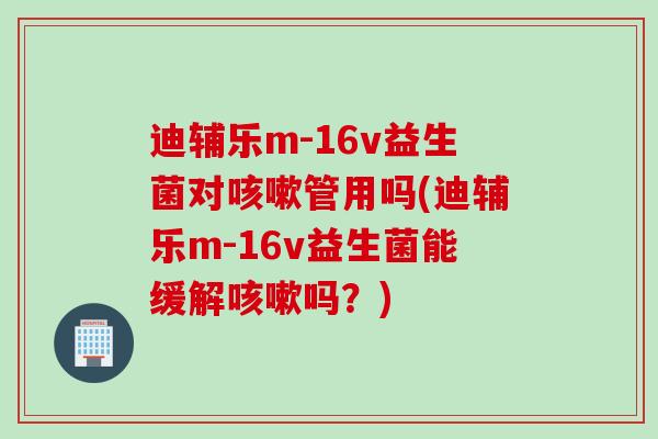 迪辅乐m-16v益生菌对管用吗(迪辅乐m-16v益生菌能缓解吗？)