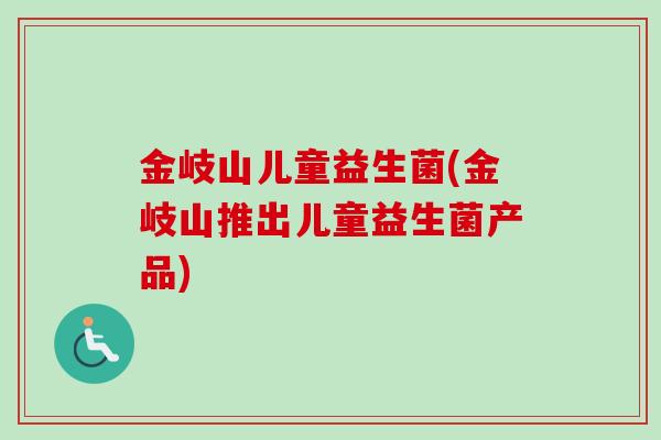 金岐山儿童益生菌(金岐山推出儿童益生菌产品)