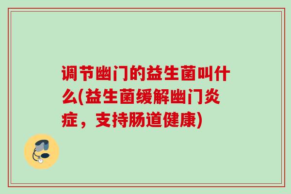 调节幽门的益生菌叫什么(益生菌缓解幽门,支持肠道健康) 调节幽门的益生菌叫什么(益生菌缓解幽门,支持肠道健康)