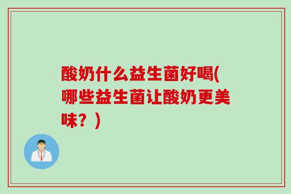 酸奶什么益生菌好喝(哪些益生菌让酸奶更美味?) 酸奶什么益生菌好喝(哪些益生菌让酸奶更美味?)