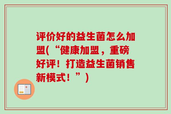 评价好的益生菌怎么加盟(“健康加盟，重磅好评！打造益生菌销售新模式！”)