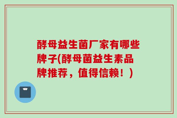 酵母益生菌厂家有哪些牌子(酵母菌益生素品牌推荐，值得信赖！)