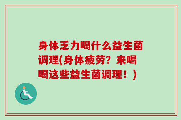 身体乏力喝什么益生菌调理(身体疲劳？来喝喝这些益生菌调理！)