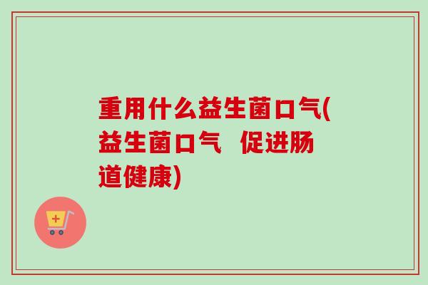 重用什么益生菌口气(益生菌口气  促进肠道健康)