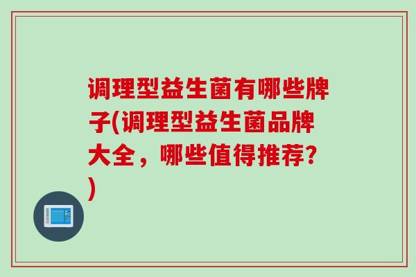 调理型益生菌有哪些牌子(调理型益生菌品牌大全，哪些值得推荐？)
