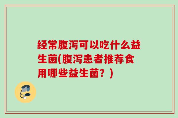 经常可以吃什么益生菌(患者推荐食用哪些益生菌？)