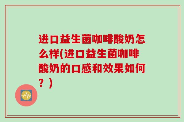 进口益生菌咖啡酸奶怎么样(进口益生菌咖啡酸奶的口感和效果如何？)