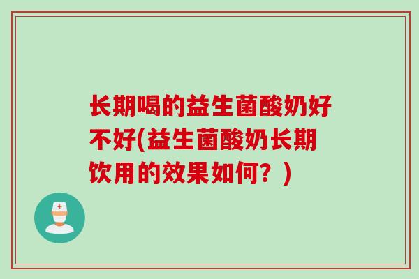 长期喝的益生菌酸奶好不好(益生菌酸奶长期饮用的效果如何？)