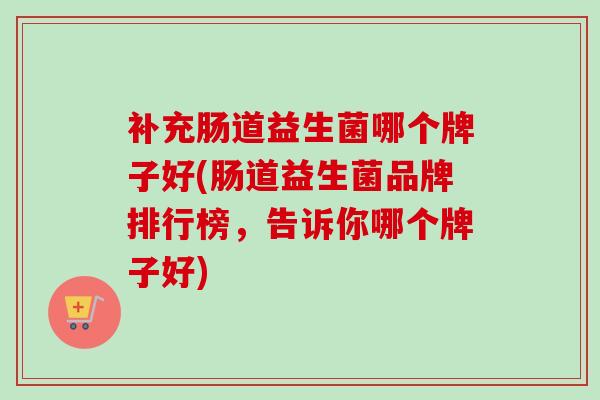 补充肠道益生菌哪个牌子好(肠道益生菌品牌排行榜，告诉你哪个牌子好)