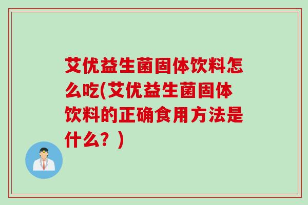 艾优益生菌固体饮料怎么吃(艾优益生菌固体饮料的正确食用方法是什么？)