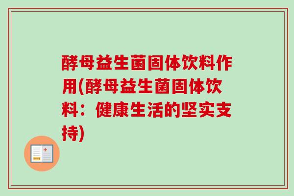 酵母益生菌固体饮料作用(酵母益生菌固体饮料:健康生活的坚实支持) 酵母益生菌固体饮料作用(酵母益生菌固体饮料:健康生活的坚实支持)