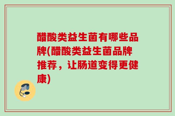 醋酸类益生菌有哪些品牌(醋酸类益生菌品牌推荐，让肠道变得更健康)