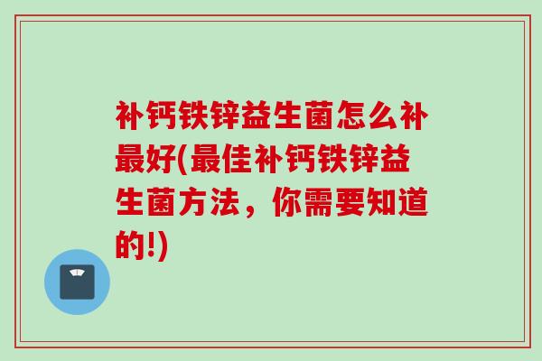补钙铁锌益生菌怎么补好(佳补钙铁锌益生菌方法，你需要知道的!)