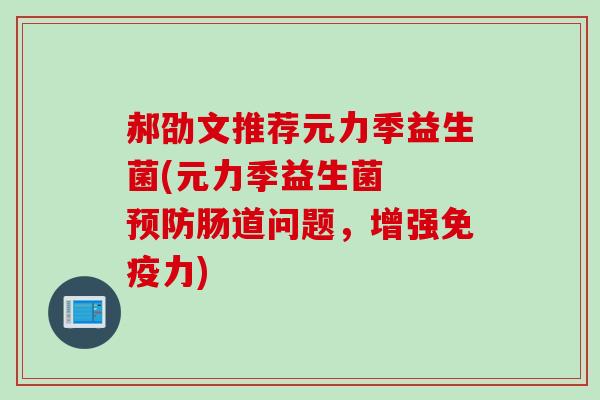 郝劭文推荐元力季益生菌(元力季益生菌 肠道问题,增强力) 郝劭文推荐元力季益生菌(元力季益生菌 肠道问题,增强力)