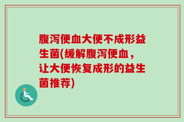 便大便不成形益生菌(缓解便,让大便恢复成形的益生菌推荐) 便大便不成形益生菌(缓解便,让大便恢复成形的益生菌推荐)