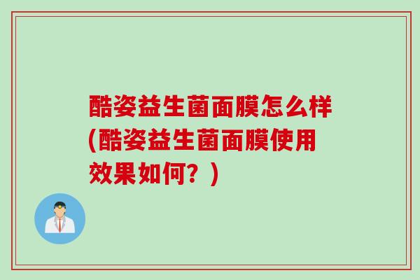 酷姿益生菌面膜怎么样(酷姿益生菌面膜使用效果如何？)