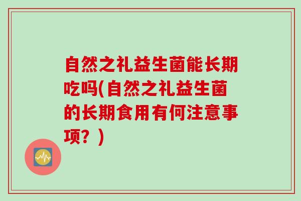 自然之礼益生菌能长期吃吗(自然之礼益生菌的长期食用有何注意事项?) 自然之礼益生菌能长期吃吗(自然之礼益生菌的长期食用有何注意事项?)