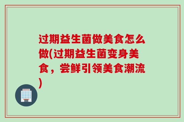 过期益生菌做美食怎么做(过期益生菌变身美食,尝鲜引领美食潮流) 过期益生菌做美食怎么做(过期益生菌变身美食,尝鲜引领美食潮流)