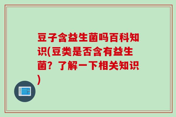豆子含益生菌吗百科知识(豆类是否含有益生菌?了解一下相关知识) 豆子含益生菌吗百科知识(豆类是否含有益生菌?了解一下相关知识)