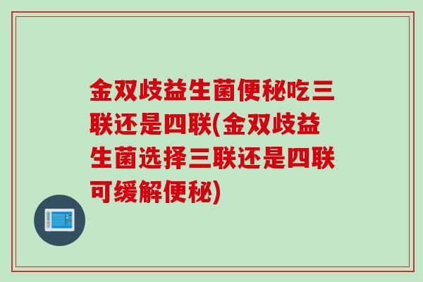 金双歧益生菌吃三联还是四联(金双歧益生菌选择三联还是四联可缓解)