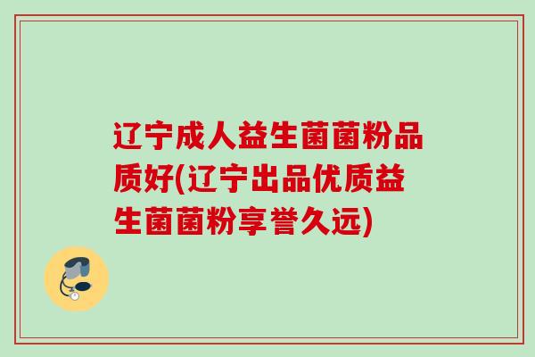 辽宁成人益生菌菌粉品质好(辽宁出品优质益生菌菌粉享誉久远)