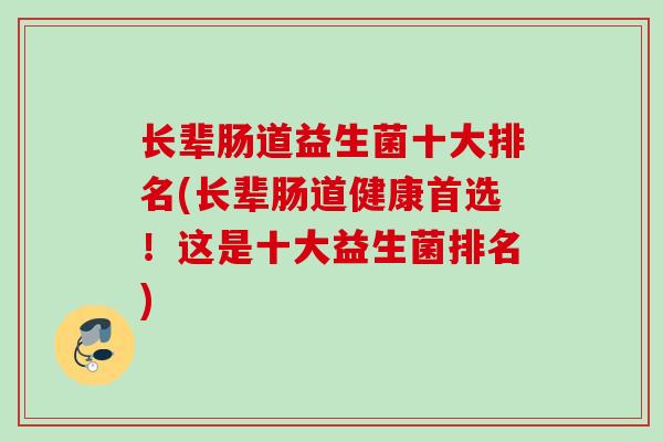 长辈肠道益生菌十大排名(长辈肠道健康首选！这是十大益生菌排名)