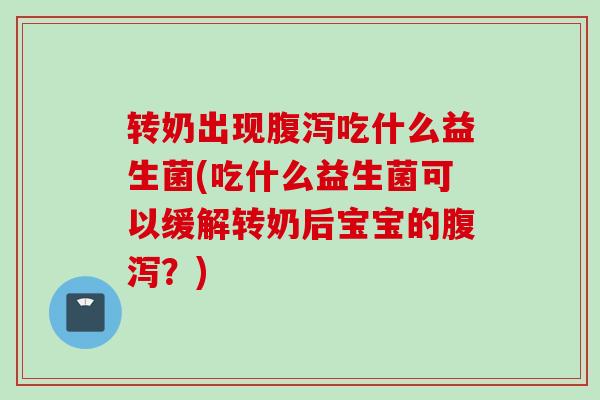 转奶出现吃什么益生菌(吃什么益生菌可以缓解转奶后宝宝的？)