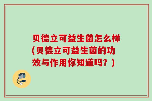 贝德立可益生菌怎么样(贝德立可益生菌的功效与作用你知道吗？)