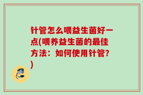 针管怎么喂益生菌好一点(喂养益生菌的佳方法：如何使用针管？)