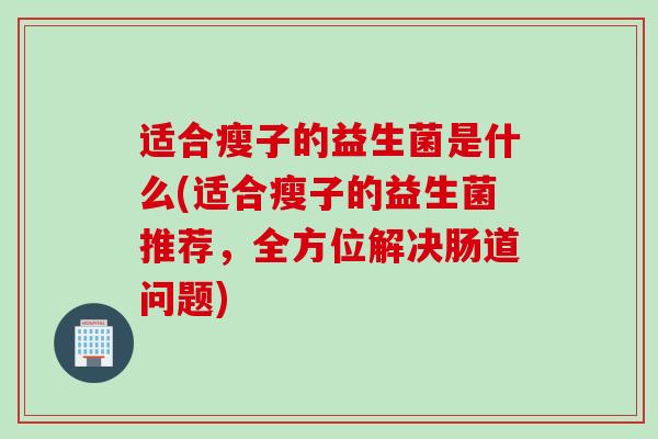 适合瘦子的益生菌是什么(适合瘦子的益生菌推荐,全方位解决肠道问题) 适合瘦子的益生菌是什么(适合瘦子的益生菌推荐,全方位解决肠道问题)