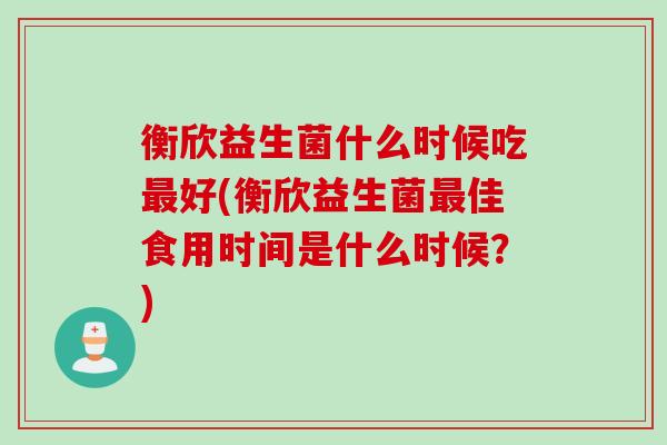 衡欣益生菌什么时候吃好(衡欣益生菌佳食用时间是什么时候?) 衡欣益生菌什么时候吃好(衡欣益生菌佳食用时间是什么时候?)