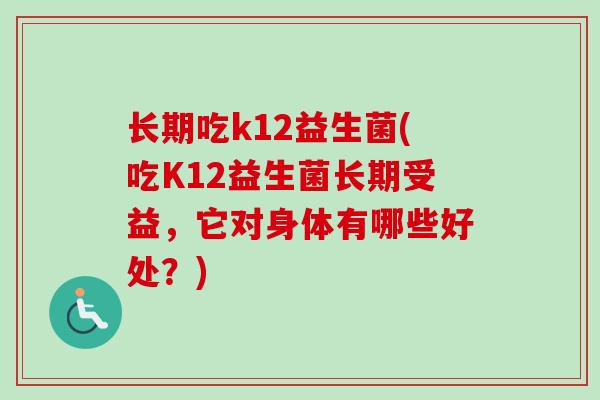 长期吃k12益生菌(吃K12益生菌长期受益，它对身体有哪些好处？)
